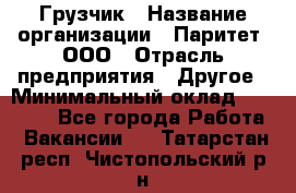 Грузчик › Название организации ­ Паритет, ООО › Отрасль предприятия ­ Другое › Минимальный оклад ­ 22 000 - Все города Работа » Вакансии   . Татарстан респ.,Чистопольский р-н